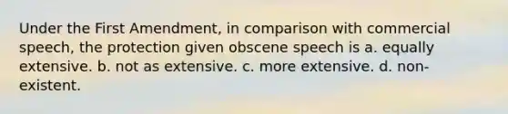 Under the First Amendment, in comparison with commercial speech, the protection given obscene speech is a. equally extensive. b. not as extensive. c. more extensive. d. non-existent.