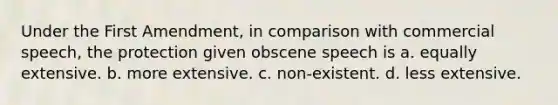 ​Under the First Amendment, in comparison with commercial speech, the protection given obscene speech is a. ​equally extensive. b. ​more extensive. c. ​non-existent. d. ​less extensive.