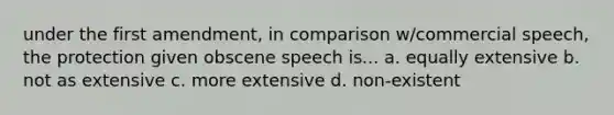 under the first amendment, in comparison w/commercial speech, the protection given obscene speech is... a. equally extensive b. not as extensive c. more extensive d. non-existent