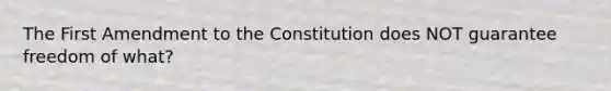 The First Amendment to the Constitution does NOT guarantee freedom of what?