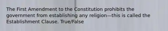 The First Amendment to the Constitution prohibits the government from establishing any religion—this is called the Establishment Clause. True/False