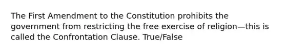 The First Amendment to the Constitution prohibits the government from restricting the free exercise of religion—this is called the Confrontation Clause. True/False