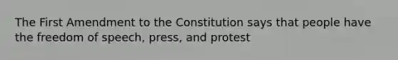 The First Amendment to the Constitution says that people have the freedom of speech, press, and protest