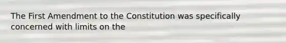 The First Amendment to the Constitution was specifically concerned with limits on the