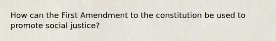 How can the First Amendment to the constitution be used to promote social justice?