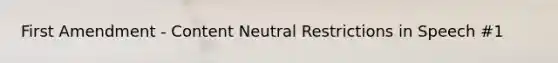 First Amendment - Content Neutral Restrictions in Speech #1