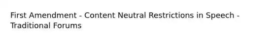 First Amendment - Content Neutral Restrictions in Speech - Traditional Forums