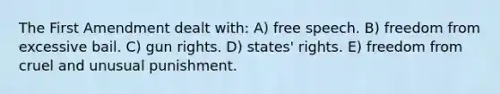 The First Amendment dealt with: A) free speech. B) freedom from excessive bail. C) gun rights. D) states' rights. E) freedom from cruel and unusual punishment.