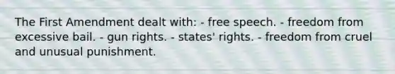 The First Amendment dealt with: - free speech. - freedom from excessive bail. - gun rights. - states' rights. - freedom from cruel and unusual punishment.