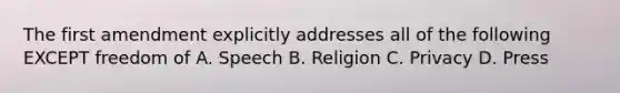 The first amendment explicitly addresses all of the following EXCEPT freedom of A. Speech B. Religion C. Privacy D. Press