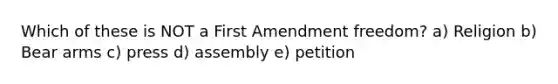 Which of these is NOT a First Amendment freedom? a) Religion b) Bear arms c) press d) assembly e) petition