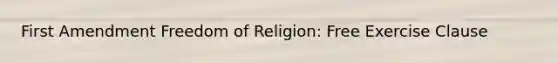 First Amendment Freedom of Religion: Free Exercise Clause