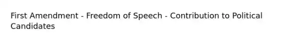 First Amendment - Freedom of Speech - Contribution to Political Candidates