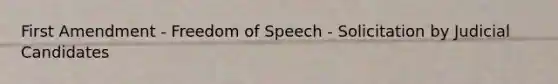 First Amendment - Freedom of Speech - Solicitation by Judicial Candidates