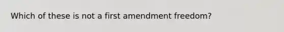 Which of these is not a first amendment freedom?