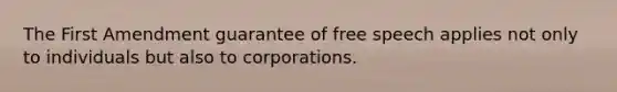 The First Amendment guarantee of free speech applies not only to individuals but also to corporations.