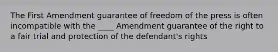 The First Amendment guarantee of freedom of the press is often incompatible with the ____ Amendment guarantee of the right to a fair trial and protection of the defendant's rights