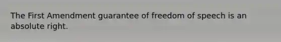 The First Amendment guarantee of freedom of speech is an absolute right.