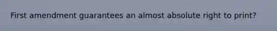 First amendment guarantees an almost absolute right to print?