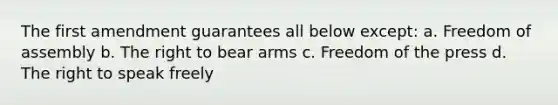 The first amendment guarantees all below except: a. Freedom of assembly b. The right to bear arms c. Freedom of the press d. The right to speak freely