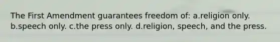 The First Amendment guarantees freedom of: a.religion only. b.speech only. c.the press only. d.religion, speech, and the press.