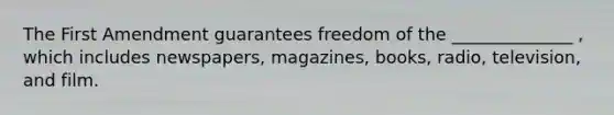 The First Amendment guarantees freedom of the ______________ , which includes newspapers, magazines, books, radio, television, and film.