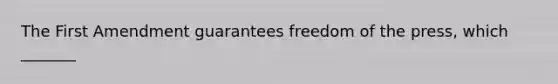 The First Amendment guarantees freedom of the press, which _______