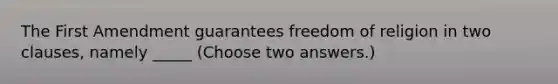 The First Amendment guarantees freedom of religion in two clauses, namely _____ (Choose two answers.)