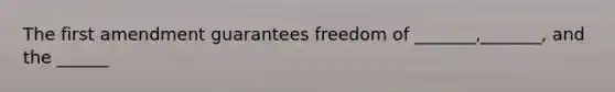 The first amendment guarantees freedom of _______,_______, and the ______