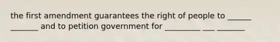 the first amendment guarantees the right of people to ______ _______ and to petition government for _________ ___ _______