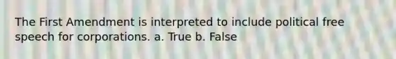 The First Amendment is interpreted to include political free speech for corporations. a. True b. False