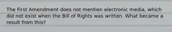 The First Amendment does not mention electronic media, which did not exist when the Bill of Rights was written. What became a result from this?