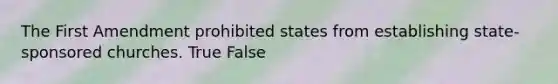 The First Amendment prohibited states from establishing state-sponsored churches. True False