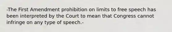 -The First Amendment prohibition on limits to free speech has been interpreted by the Court to mean that Congress cannot infringe on any type of speech.-