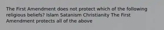 The First Amendment does not protect which of the following religious beliefs? Islam Satanism Christianity The First Amendment protects all of the above