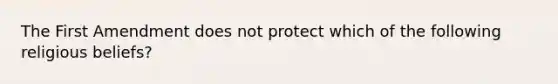 The First Amendment does not protect which of the following religious beliefs?