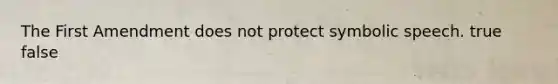 The First Amendment does not protect symbolic speech.​ true false