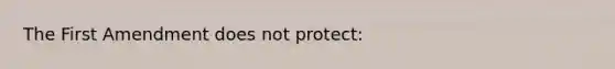 The First Amendment does not protect: