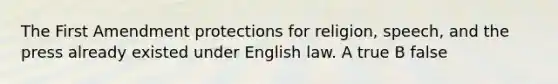 The First Amendment protections for religion, speech, and the press already existed under English law. A true B false