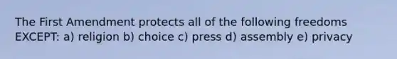 The First Amendment protects all of the following freedoms EXCEPT: a) religion b) choice c) press d) assembly e) privacy