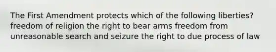 The First Amendment protects which of the following liberties? freedom of religion the right to bear arms freedom from unreasonable search and seizure the right to due process of law