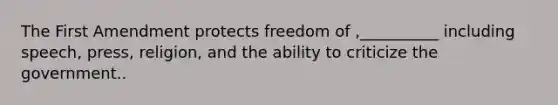 The First Amendment protects freedom of ,__________ including speech, press, religion, and the ability to criticize the government..