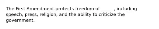 The First Amendment protects freedom of _____ , including speech, press, religion, and the ability to criticize the government.