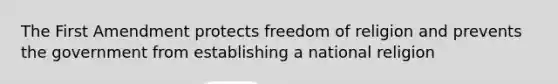 The First Amendment protects freedom of religion and prevents the government from establishing a national religion