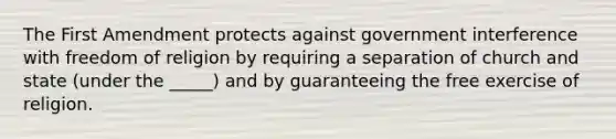 The First Amendment protects against government interference with freedom of religion by requiring a separation of church and state (under the _____) and by guaranteeing the free exercise of religion.