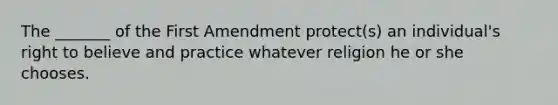 The _______ of the First Amendment protect(s) an individual's right to believe and practice whatever religion he or she chooses.