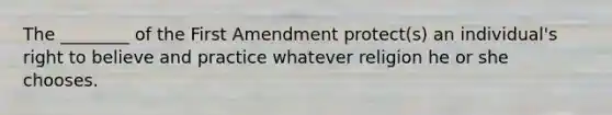 The ________ of the First Amendment protect(s) an individual's right to believe and practice whatever religion he or she chooses.