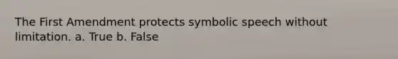 The First Amendment protects symbolic speech without limitation. a. True b. False
