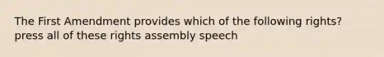 The First Amendment provides which of the following rights? press all of these rights assembly speech