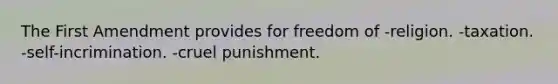 The First Amendment provides for freedom of -religion. -taxation. -self-incrimination. -cruel punishment.